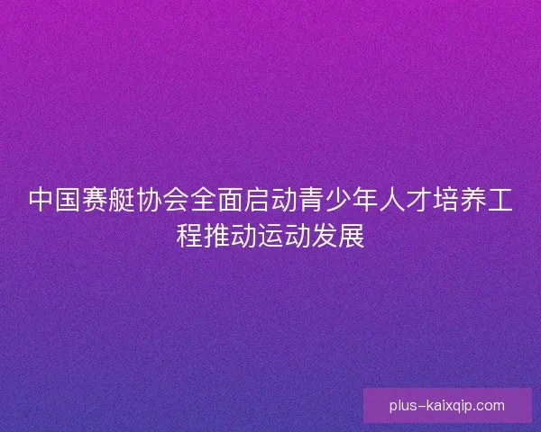 中国赛艇协会全面启动青少年人才培养工程推动运动发展