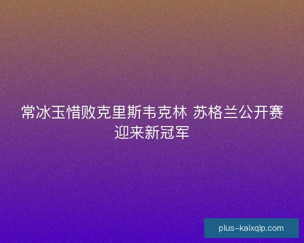 常冰玉惜败克里斯韦克林 苏格兰公开赛迎来新冠军