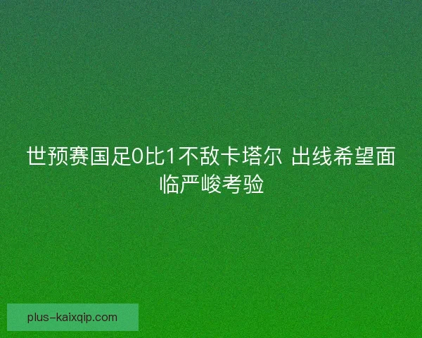世预赛国足0比1不敌卡塔尔 出线希望面临严峻考验