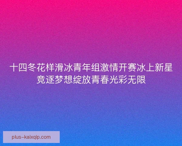 十四冬花样滑冰青年组激情开赛冰上新星竞逐梦想绽放青春光彩无限